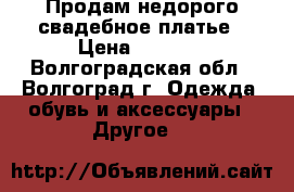 Продам недорого свадебное платье › Цена ­ 9 000 - Волгоградская обл., Волгоград г. Одежда, обувь и аксессуары » Другое   